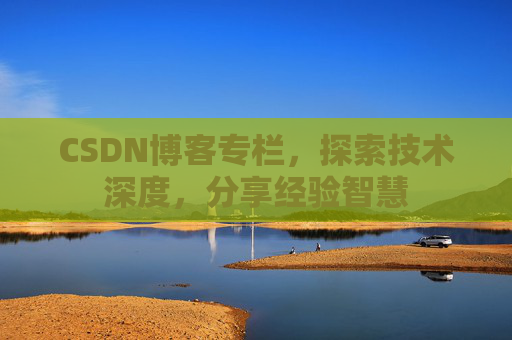 CSDN博客专栏，探索技术深度，分享经验智慧